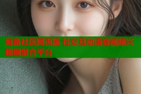 海角社区网页版 社交互动语音视频兴趣圈聚合平台