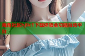 海角社区hj0c1下载体验全功能互动平台