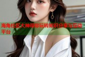 海角社区大神带你玩转知识分享与互动平台