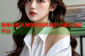 海角社区大神带你玩转知识分享与互动平台
