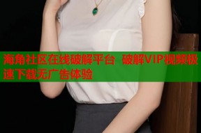 海角社区在线破解平台 破解VIP视频极速下载无广告体验
