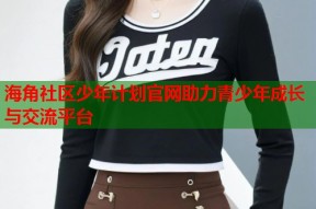 海角社区少年计划官网助力青少年成长与交流平台