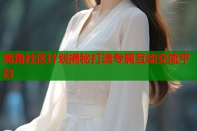 海角社区计划揭秘打造专属互动交流平台