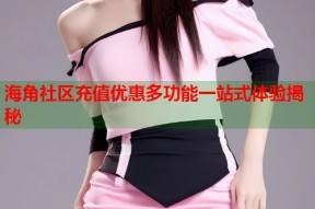 海角社区充值优惠多功能一站式体验揭秘
