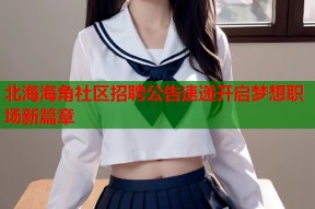 北海海角社区招聘公告速递开启梦想职场新篇章