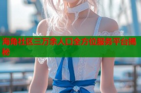 海角社区三万余人口全方位服务平台揭秘