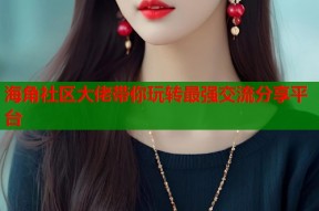 海角社区大佬带你玩转最强交流分享平台