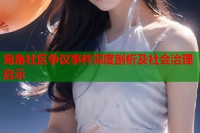 海角社区争议事件深度剖析及社会治理启示