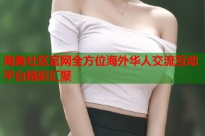 海角社区官网全方位海外华人交流互动平台精彩汇聚