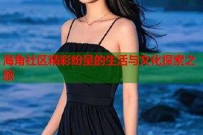 海角社区精彩纷呈的生活与文化探索之旅