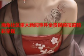 海角社区重大新闻事件全景视频报道精彩呈现