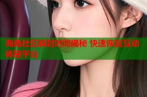 海角社区解封时间揭秘 快速恢复互动体验平台