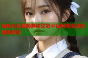 海角社区视频购买交友平台畅享高清短视频体验
