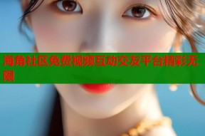 海角社区免费视频互动交友平台精彩无限