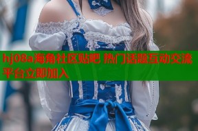 hj08a海角社区贴吧 热门话题互动交流平台立即加入