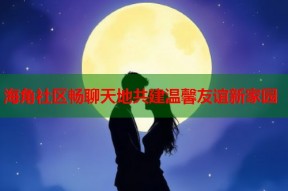 海角社区畅聊天地共建温馨友谊新家园