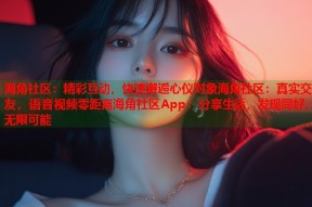 海角社区：精彩互动，快速邂逅心仪对象海角社区：真实交友，语音视频零距离海角社区App：分享生活，发现同好，无限可能