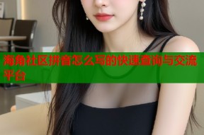 海角社区拼音怎么写的快速查询与交流平台