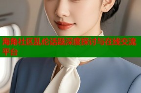 海角社区乱伦话题深度探讨与在线交流平台
