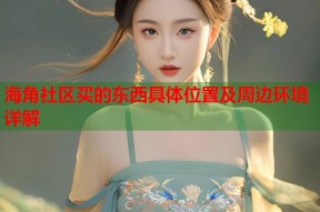 海角社区买的东西具体位置及周边环境详解