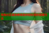 海角社区健身教练助你轻松塑形健康生活