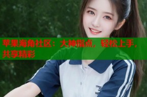 苹果海角社区：大神指点，轻松上手，共享精彩