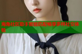 海角社区助手智能匹配畅享多样社交体验