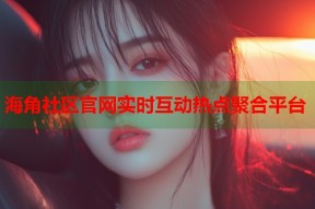 海角社区官网实时互动热点聚合平台