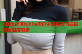 5海角社区hjb6a周边生活服务与发展现状深度解析
