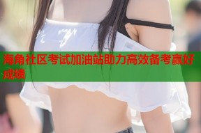 海角社区考试加油站助力高效备考赢好成绩