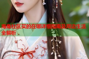 海角社区买的在哪详细指南及周边生活全解析