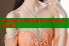 安卓海角社区俱乐部精彩互动与资源共享新天地