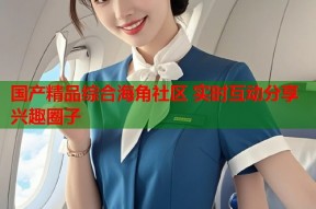 国产精品综合海角社区 实时互动分享兴趣圈子