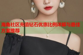 海角社区充值钻石优惠比例详解与最佳方案推荐