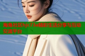 海角社区hjc73a精彩生活分享与互动交流平台