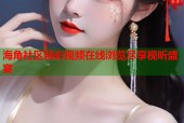 海角社区精彩视频在线浏览尽享视听盛宴