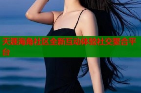 天涯海角社区全新互动体验社交聚合平台