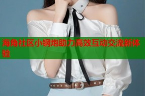 海角社区小钢炮助力高效互动交流新体验
