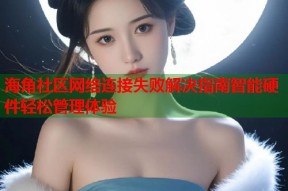 海角社区网络连接失败解决指南智能硬件轻松管理体验