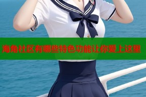 海角社区有哪些特色功能让你爱上这里