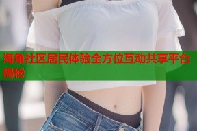 海角社区居民体验全方位互动共享平台揭秘