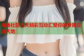 海角社区七天精彩互动汇聚你的专属交流天地