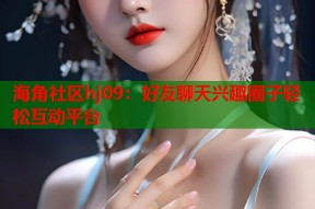 海角社区hj09：好友聊天兴趣圈子轻松互动平台