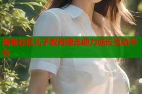 海角社区儿子教育理念助力成长互动平台