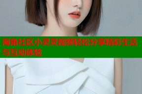 海角社区小灵灵视频轻松分享精彩生活与互动体验