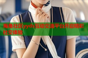 海角社区yyds互动交流平台开启精彩社交体验