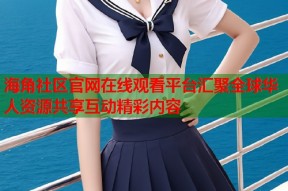 海角社区官网在线观看平台汇聚全球华人资源共享互动精彩内容