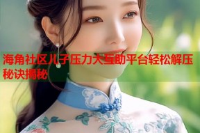海角社区儿子压力大互助平台轻松解压秘诀揭秘