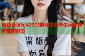海角社区hj430兴趣社交分享生活快速匹配新朋友