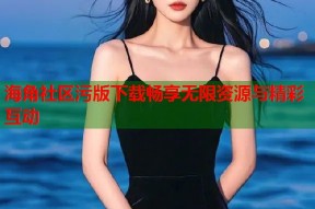海角社区污版下载畅享无限资源与精彩互动